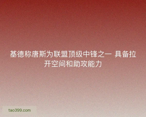 基德称唐斯为联盟顶级中锋之一 具备拉开空间和助攻能力