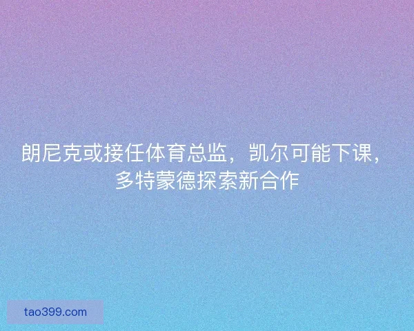 朗尼克或接任体育总监，凯尔可能下课，多特蒙德探索新合作