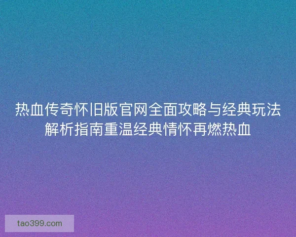 热血传奇怀旧版官网全面攻略与经典玩法解析指南重温经典情怀再燃热血